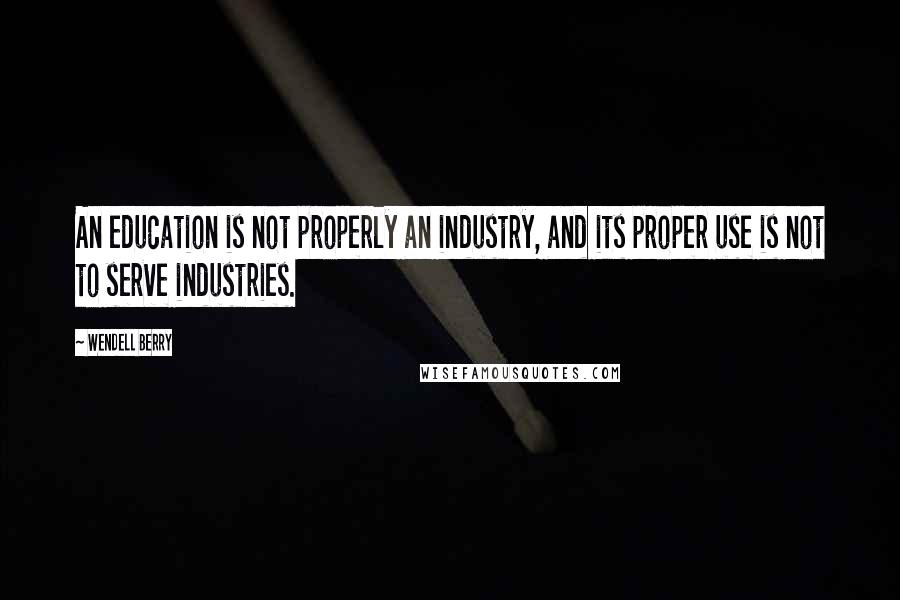 Wendell Berry Quotes: An education is not properly an industry, and its proper use is not to serve industries.