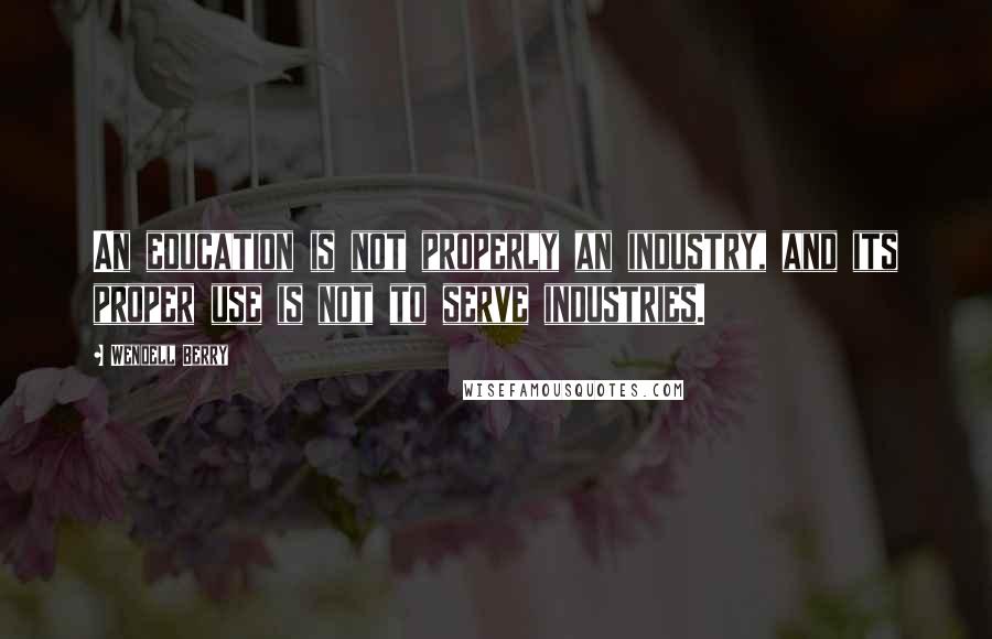 Wendell Berry Quotes: An education is not properly an industry, and its proper use is not to serve industries.