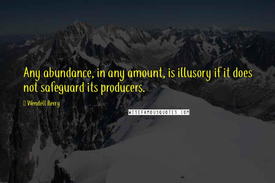 Wendell Berry Quotes: Any abundance, in any amount, is illusory if it does not safeguard its producers.