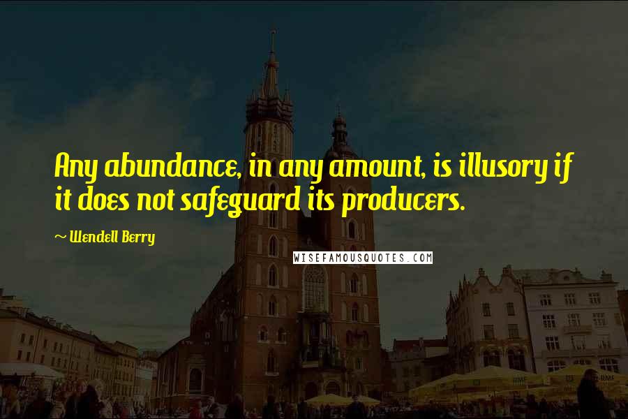 Wendell Berry Quotes: Any abundance, in any amount, is illusory if it does not safeguard its producers.