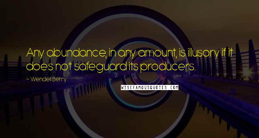 Wendell Berry Quotes: Any abundance, in any amount, is illusory if it does not safeguard its producers.