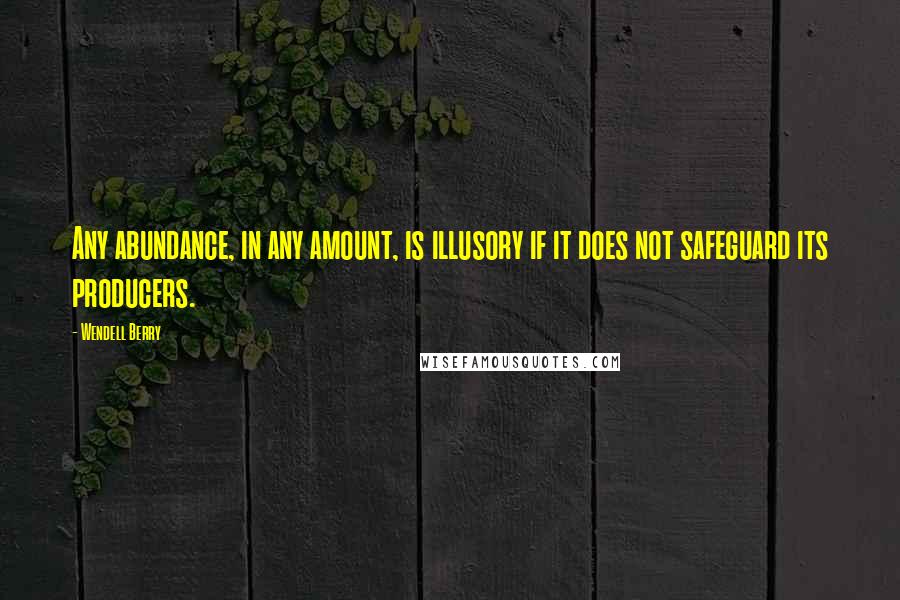 Wendell Berry Quotes: Any abundance, in any amount, is illusory if it does not safeguard its producers.