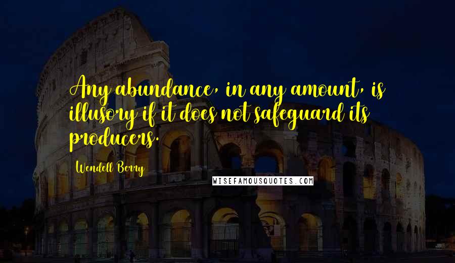 Wendell Berry Quotes: Any abundance, in any amount, is illusory if it does not safeguard its producers.