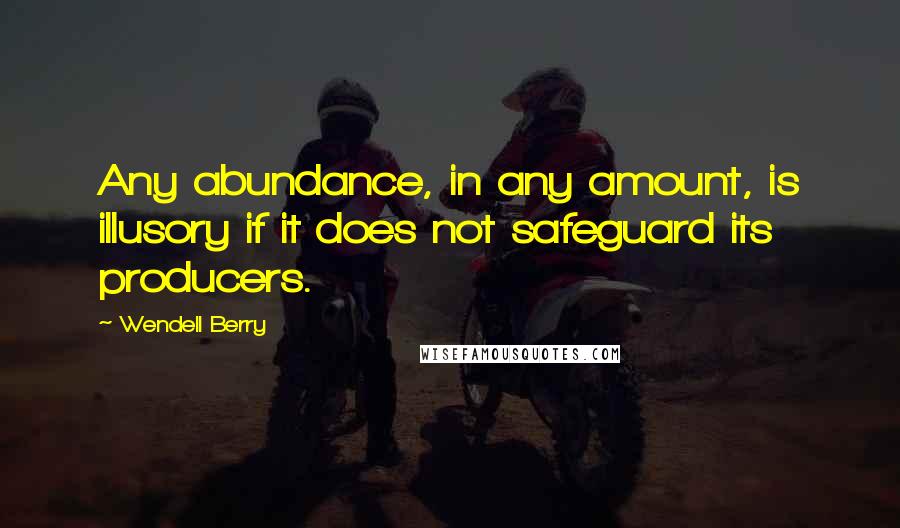 Wendell Berry Quotes: Any abundance, in any amount, is illusory if it does not safeguard its producers.