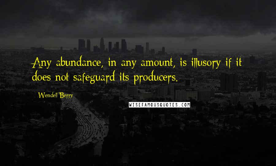 Wendell Berry Quotes: Any abundance, in any amount, is illusory if it does not safeguard its producers.