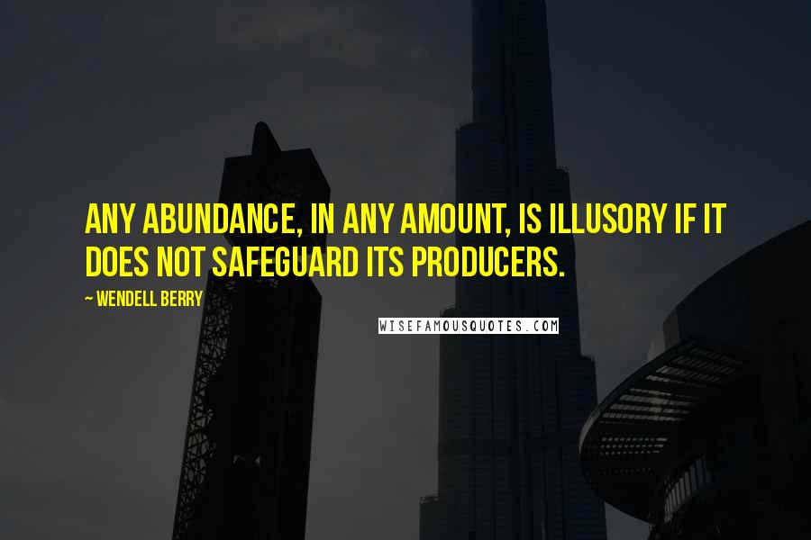 Wendell Berry Quotes: Any abundance, in any amount, is illusory if it does not safeguard its producers.