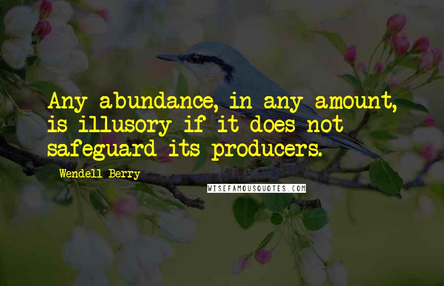 Wendell Berry Quotes: Any abundance, in any amount, is illusory if it does not safeguard its producers.