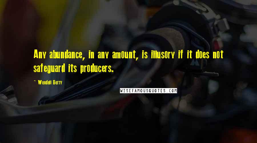 Wendell Berry Quotes: Any abundance, in any amount, is illusory if it does not safeguard its producers.