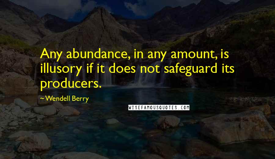 Wendell Berry Quotes: Any abundance, in any amount, is illusory if it does not safeguard its producers.