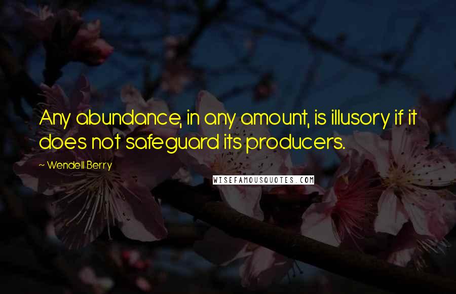 Wendell Berry Quotes: Any abundance, in any amount, is illusory if it does not safeguard its producers.