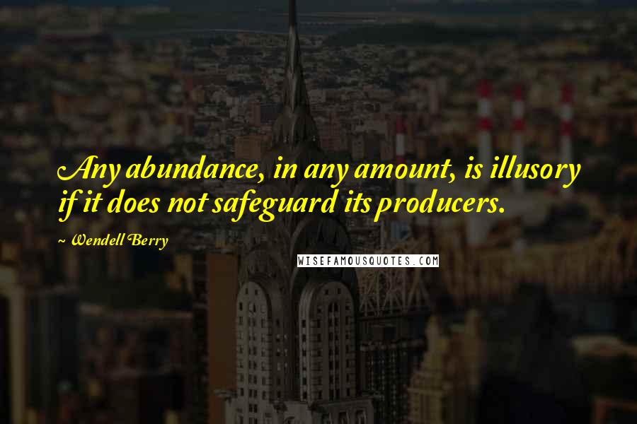 Wendell Berry Quotes: Any abundance, in any amount, is illusory if it does not safeguard its producers.