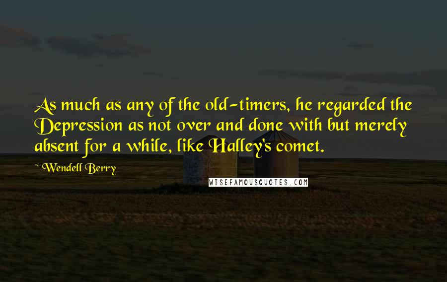 Wendell Berry Quotes: As much as any of the old-timers, he regarded the Depression as not over and done with but merely absent for a while, like Halley's comet.