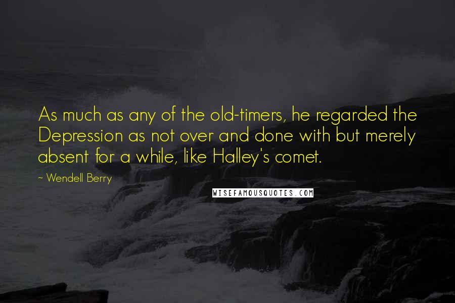 Wendell Berry Quotes: As much as any of the old-timers, he regarded the Depression as not over and done with but merely absent for a while, like Halley's comet.