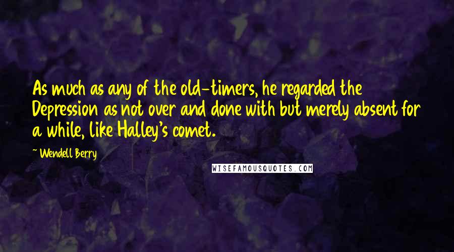 Wendell Berry Quotes: As much as any of the old-timers, he regarded the Depression as not over and done with but merely absent for a while, like Halley's comet.