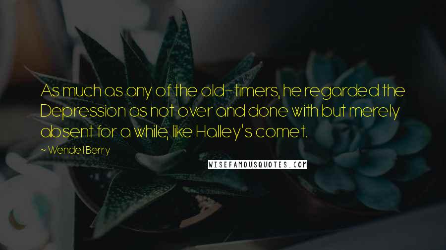 Wendell Berry Quotes: As much as any of the old-timers, he regarded the Depression as not over and done with but merely absent for a while, like Halley's comet.
