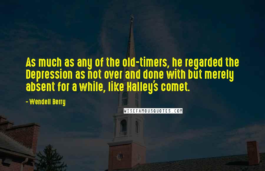 Wendell Berry Quotes: As much as any of the old-timers, he regarded the Depression as not over and done with but merely absent for a while, like Halley's comet.