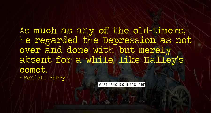 Wendell Berry Quotes: As much as any of the old-timers, he regarded the Depression as not over and done with but merely absent for a while, like Halley's comet.