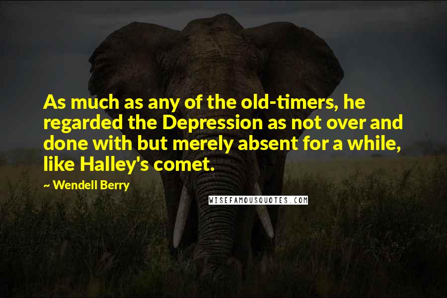 Wendell Berry Quotes: As much as any of the old-timers, he regarded the Depression as not over and done with but merely absent for a while, like Halley's comet.