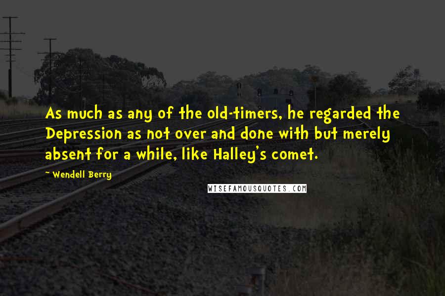 Wendell Berry Quotes: As much as any of the old-timers, he regarded the Depression as not over and done with but merely absent for a while, like Halley's comet.