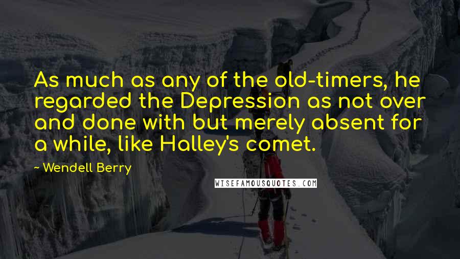 Wendell Berry Quotes: As much as any of the old-timers, he regarded the Depression as not over and done with but merely absent for a while, like Halley's comet.