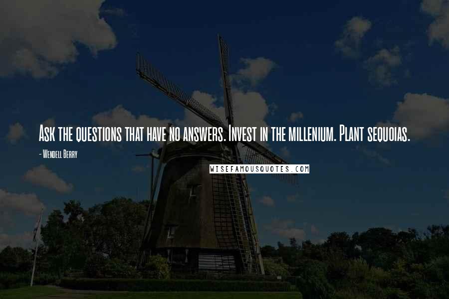 Wendell Berry Quotes: Ask the questions that have no answers. Invest in the millenium. Plant sequoias.