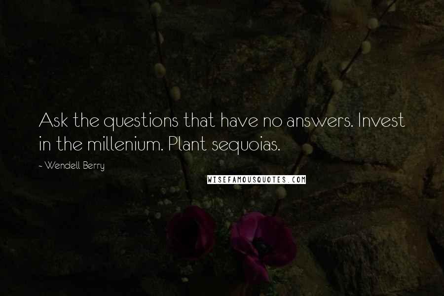 Wendell Berry Quotes: Ask the questions that have no answers. Invest in the millenium. Plant sequoias.