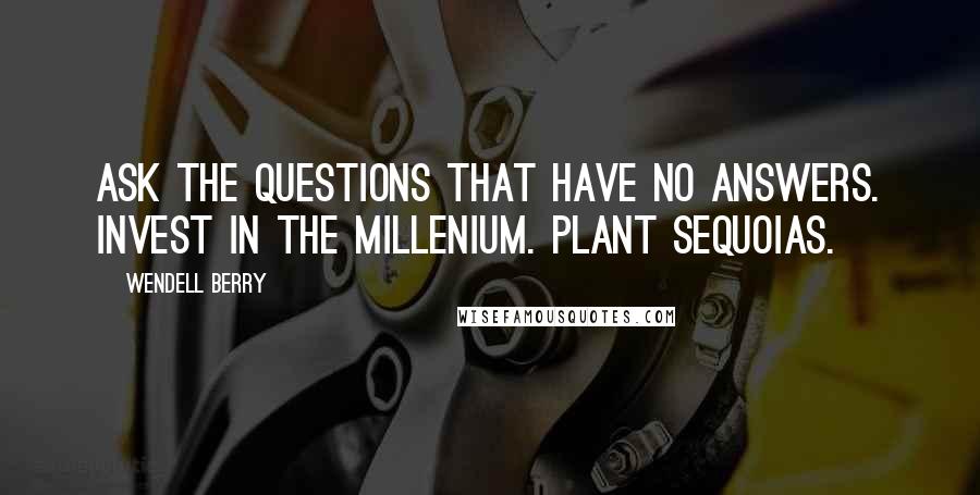 Wendell Berry Quotes: Ask the questions that have no answers. Invest in the millenium. Plant sequoias.