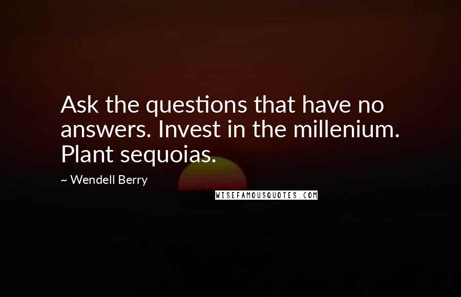 Wendell Berry Quotes: Ask the questions that have no answers. Invest in the millenium. Plant sequoias.