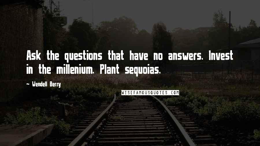 Wendell Berry Quotes: Ask the questions that have no answers. Invest in the millenium. Plant sequoias.