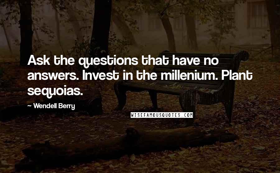 Wendell Berry Quotes: Ask the questions that have no answers. Invest in the millenium. Plant sequoias.