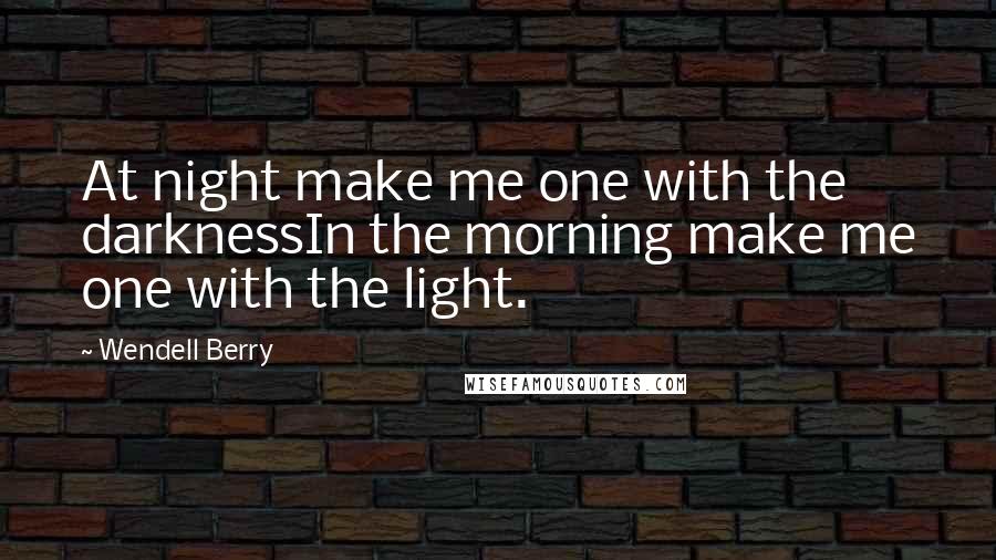 Wendell Berry Quotes: At night make me one with the darknessIn the morning make me one with the light.