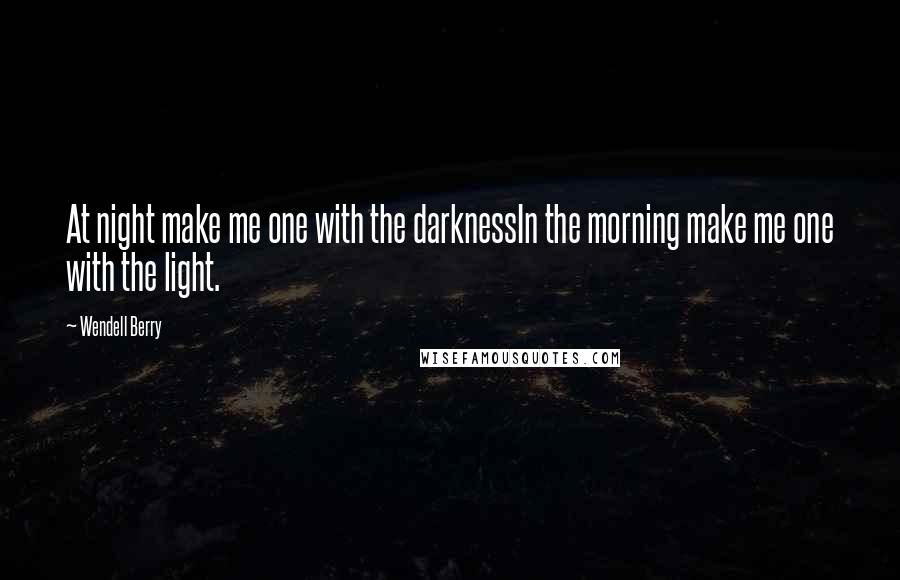 Wendell Berry Quotes: At night make me one with the darknessIn the morning make me one with the light.