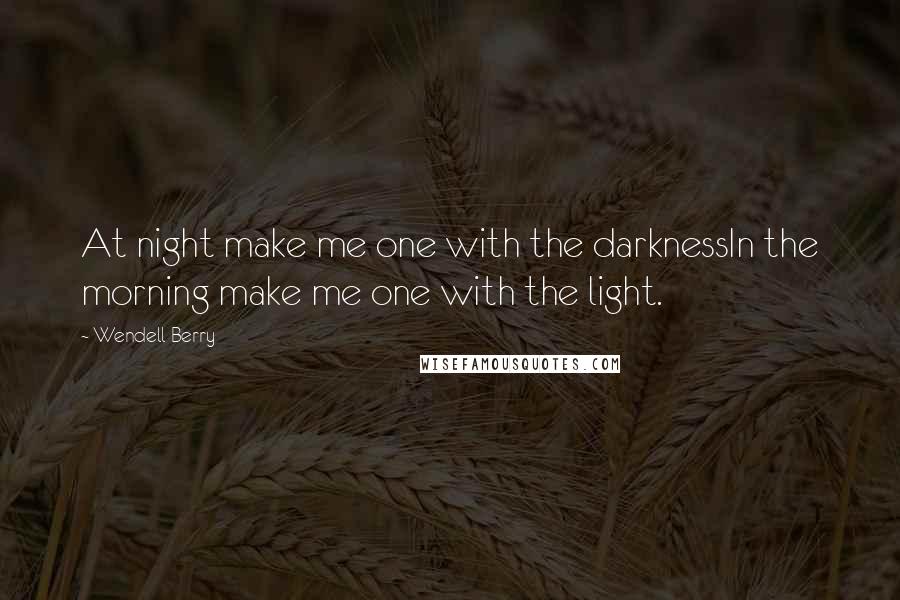 Wendell Berry Quotes: At night make me one with the darknessIn the morning make me one with the light.