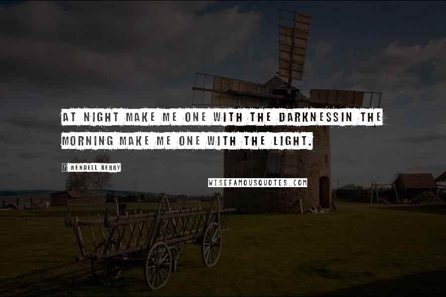 Wendell Berry Quotes: At night make me one with the darknessIn the morning make me one with the light.