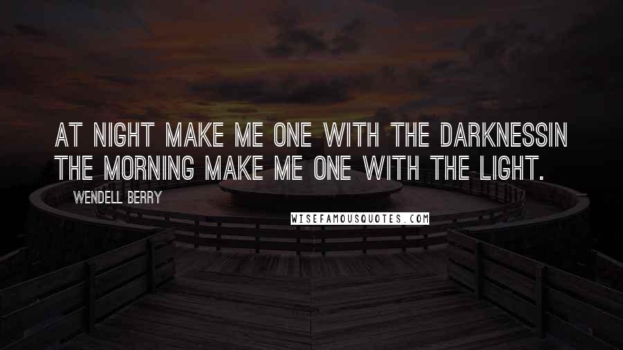 Wendell Berry Quotes: At night make me one with the darknessIn the morning make me one with the light.