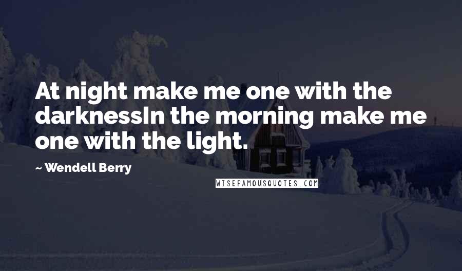 Wendell Berry Quotes: At night make me one with the darknessIn the morning make me one with the light.