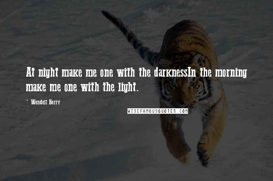 Wendell Berry Quotes: At night make me one with the darknessIn the morning make me one with the light.