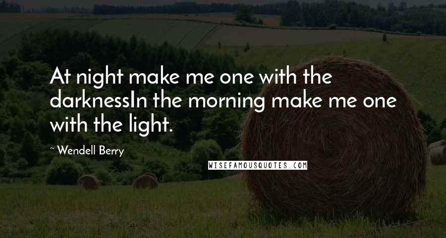 Wendell Berry Quotes: At night make me one with the darknessIn the morning make me one with the light.