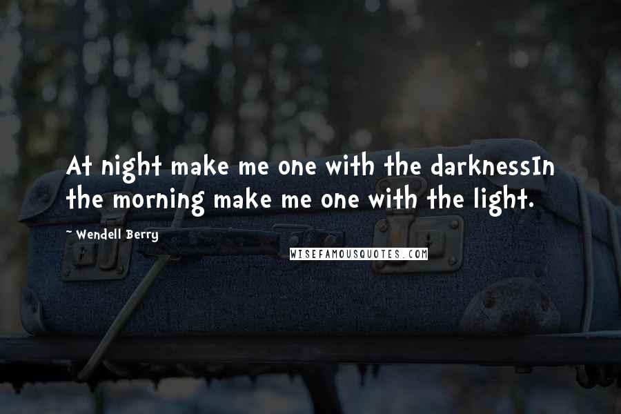 Wendell Berry Quotes: At night make me one with the darknessIn the morning make me one with the light.