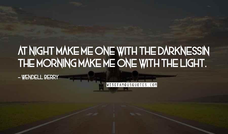 Wendell Berry Quotes: At night make me one with the darknessIn the morning make me one with the light.