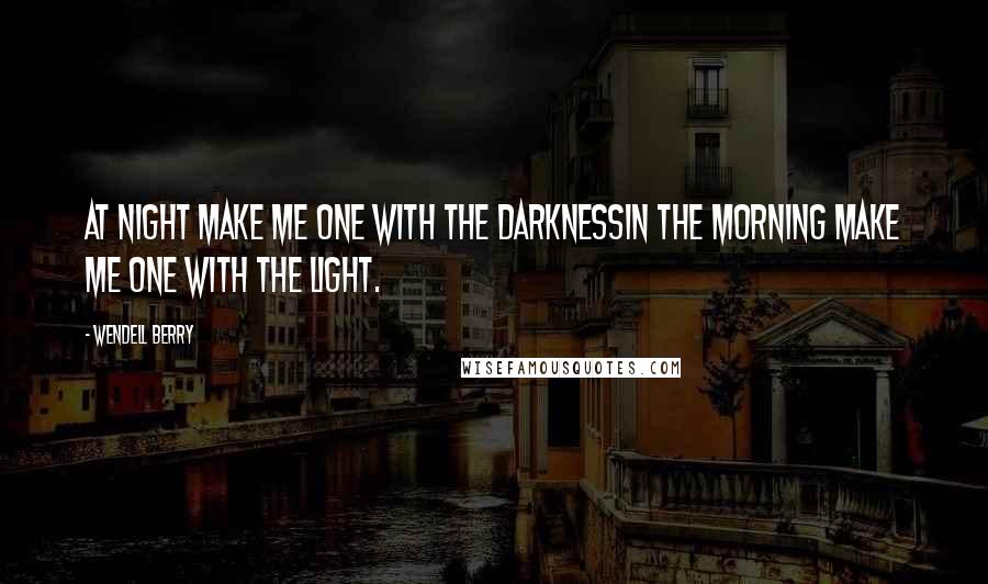 Wendell Berry Quotes: At night make me one with the darknessIn the morning make me one with the light.