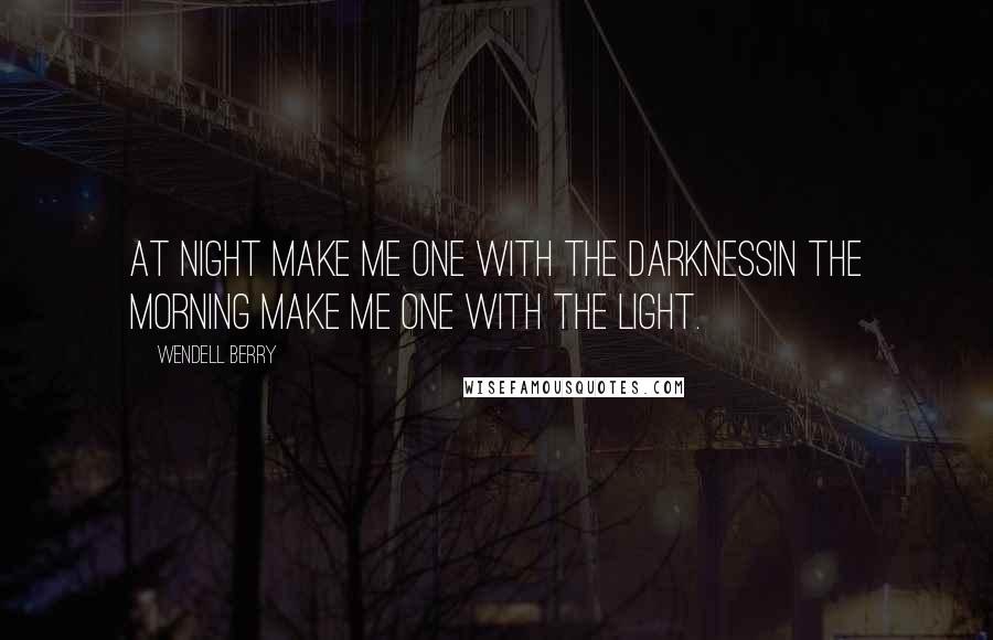 Wendell Berry Quotes: At night make me one with the darknessIn the morning make me one with the light.