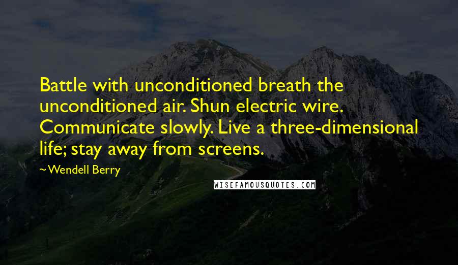Wendell Berry Quotes: Battle with unconditioned breath the unconditioned air. Shun electric wire. Communicate slowly. Live a three-dimensional life; stay away from screens.