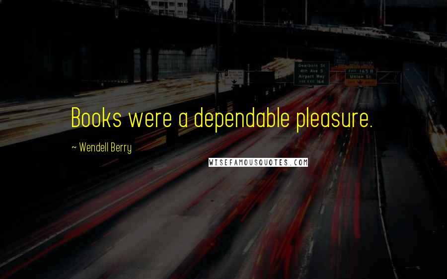 Wendell Berry Quotes: Books were a dependable pleasure.