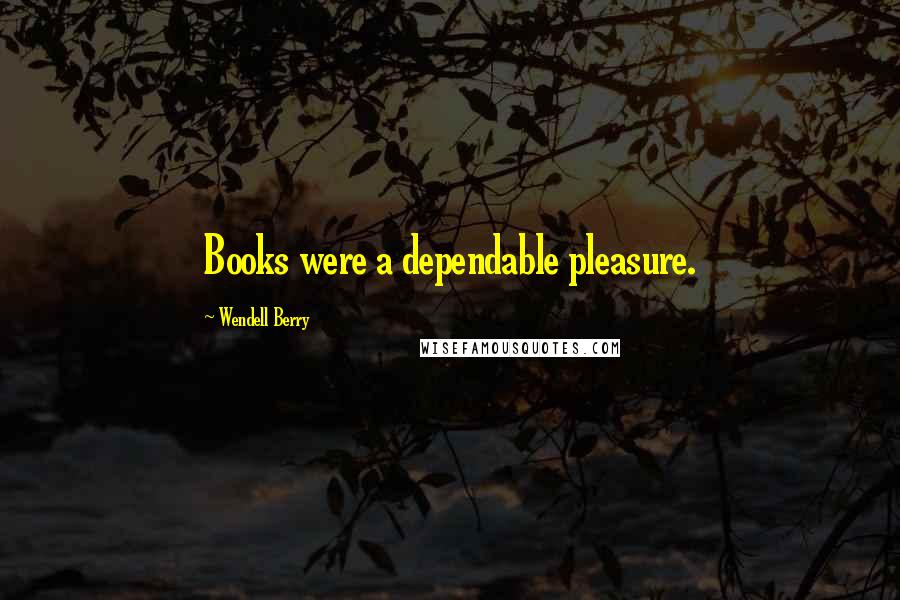 Wendell Berry Quotes: Books were a dependable pleasure.