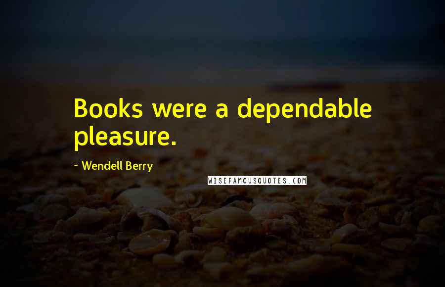 Wendell Berry Quotes: Books were a dependable pleasure.