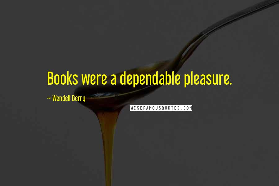 Wendell Berry Quotes: Books were a dependable pleasure.