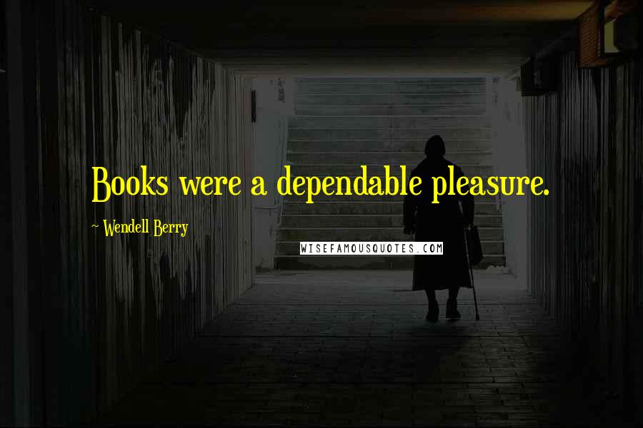 Wendell Berry Quotes: Books were a dependable pleasure.