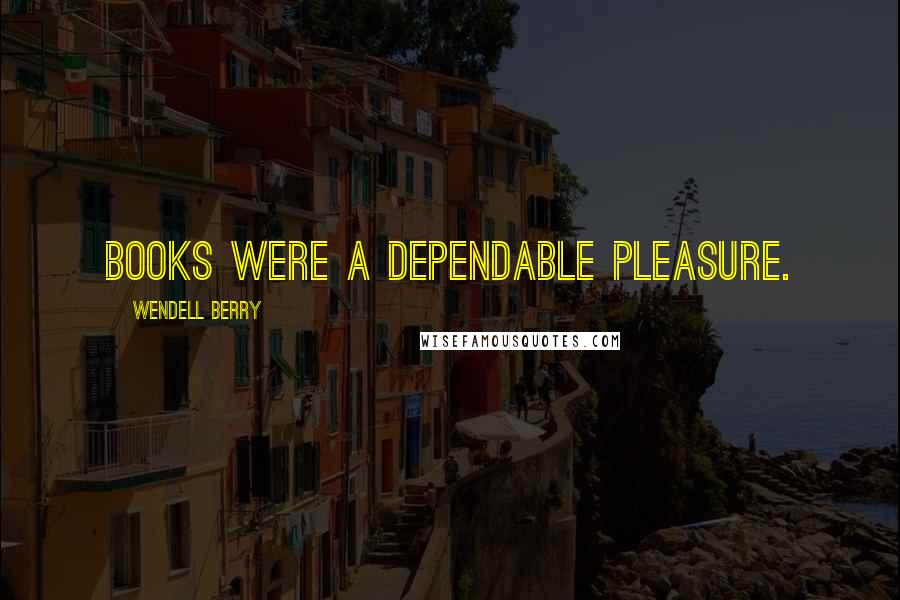 Wendell Berry Quotes: Books were a dependable pleasure.