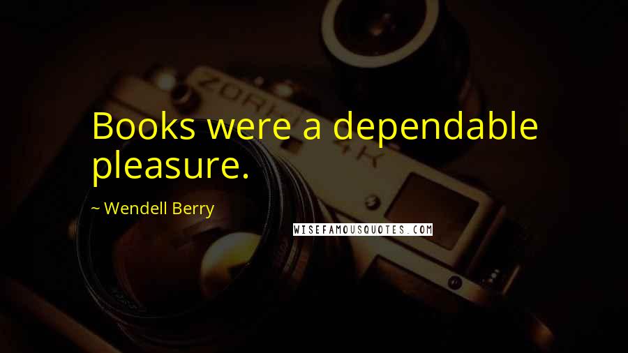 Wendell Berry Quotes: Books were a dependable pleasure.